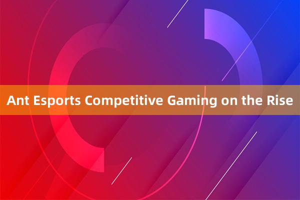 Ant Esports Competitive Gaming on the Rise