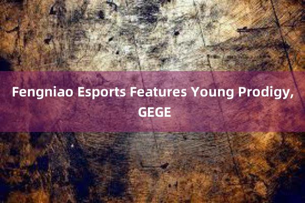 Fengniao Esports Features Young Prodigy， GEGE