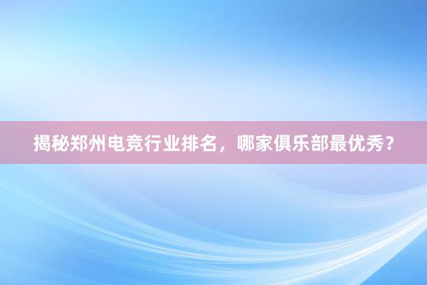 揭秘郑州电竞行业排名，哪家俱乐部最优秀？