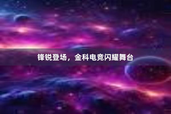 锋锐登场，金科电竞闪耀舞台