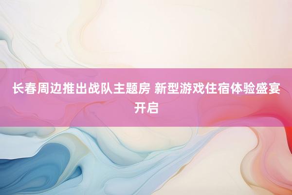 长春周边推出战队主题房 新型游戏住宿体验盛宴开启