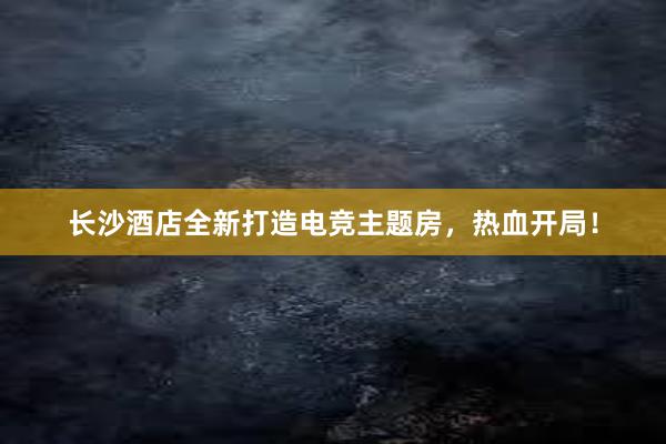 长沙酒店全新打造电竞主题房，热血开局！