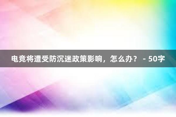 电竞将遭受防沉迷政策影响，怎么办？ - 50字