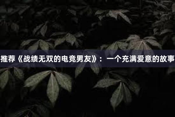 推荐《战绩无双的电竞男友》：一个充满爱意的故事