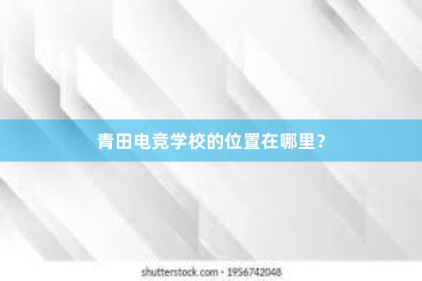 青田电竞学校的位置在哪里？