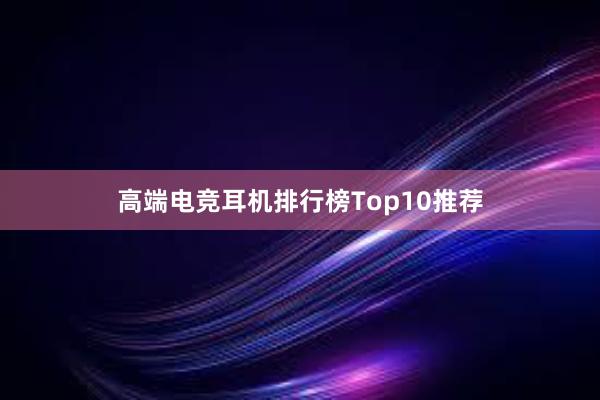 高端电竞耳机排行榜Top10推荐